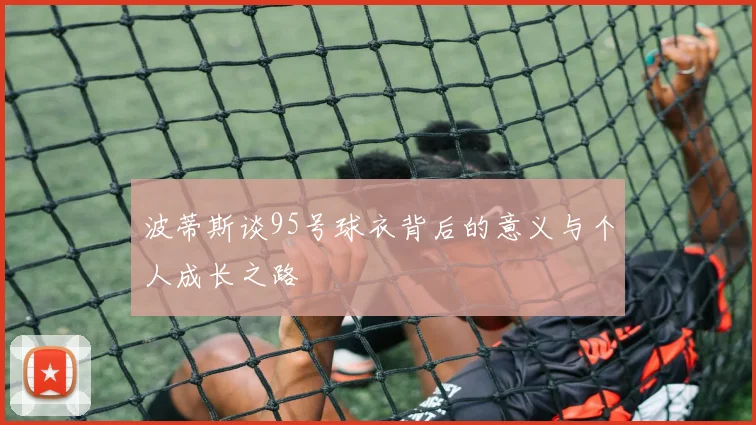 波蒂斯谈95号球衣背后的意义与个人成长之路