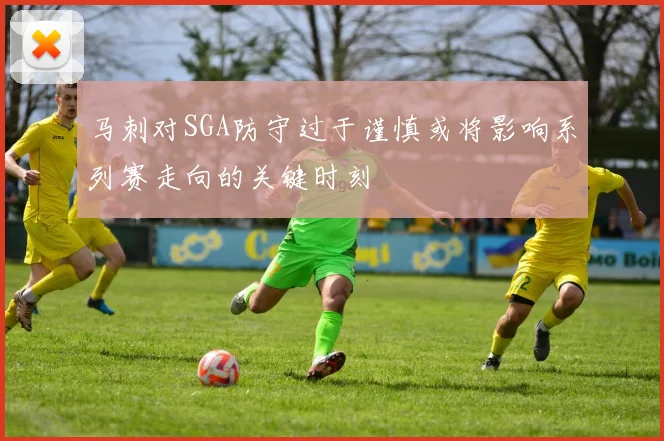 马刺对SGA防守过于谨慎或将影响系列赛走向的关键时刻