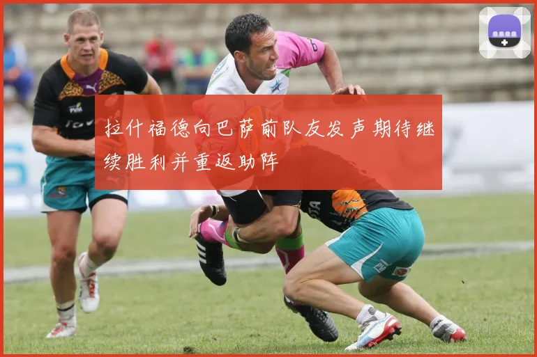 拉什福德向巴萨前队友发声期待继续胜利并重返助阵