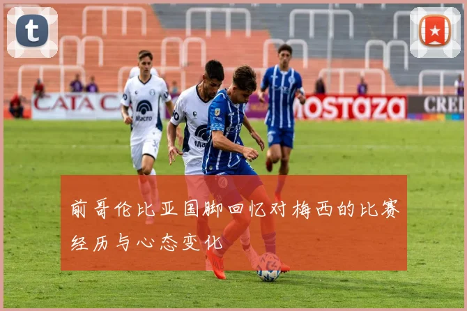前哥伦比亚国脚回忆对梅西的比赛经历与心态变化