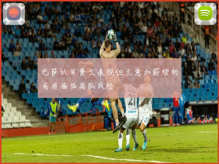 巴萨认可费兰表现但无意加薪续约或将面临离队风险