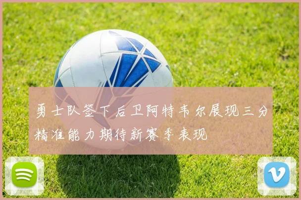 勇士队签下后卫阿特韦尔展现三分精准能力期待新赛季表现