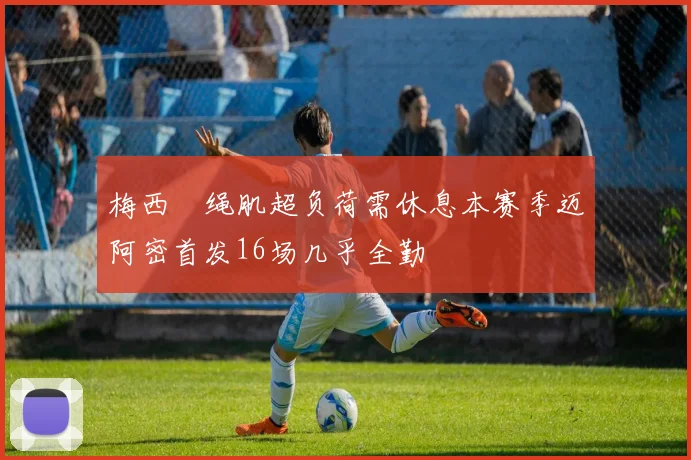梅西腘绳肌超负荷需休息本赛季迈阿密首发16场几乎全勤
