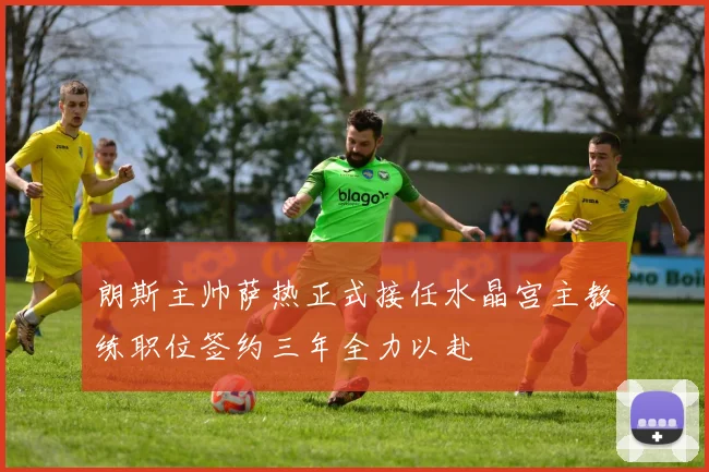 朗斯主帅萨热正式接任水晶宫主教练职位签约三年全力以赴