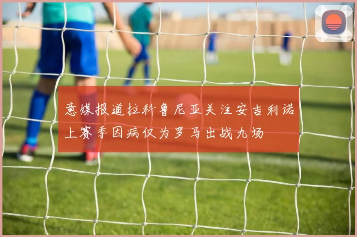 意媒报道拉科鲁尼亚关注安吉利诺上赛季因病仅为罗马出战九场