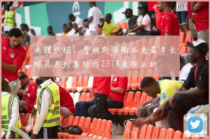 老骥伏枥！詹姆斯领衔历史最年长球员系列赛场均2378表现分析