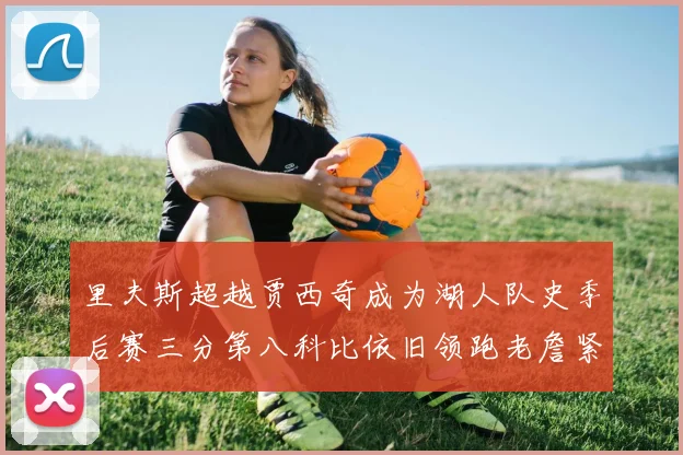 里夫斯超越贾西奇成为湖人队史季后赛三分第八科比依旧领跑老詹紧随其后