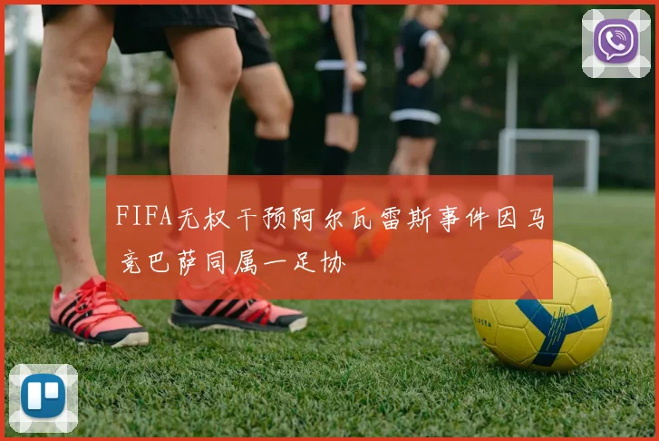 FIFA无权干预阿尔瓦雷斯事件因马竞巴萨同属一足协