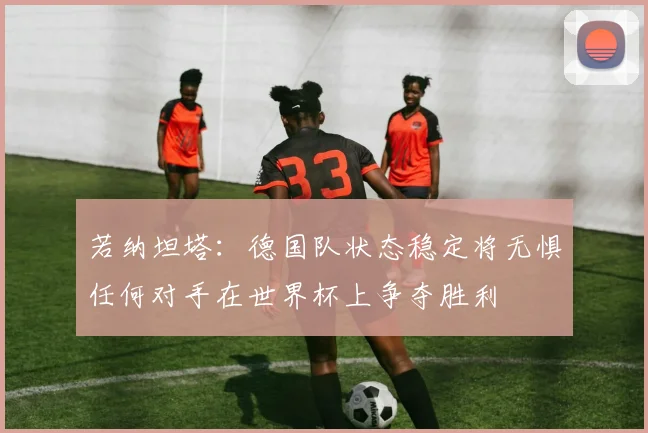 若纳坦塔：德国队状态稳定将无惧任何对手在世界杯上争夺胜利