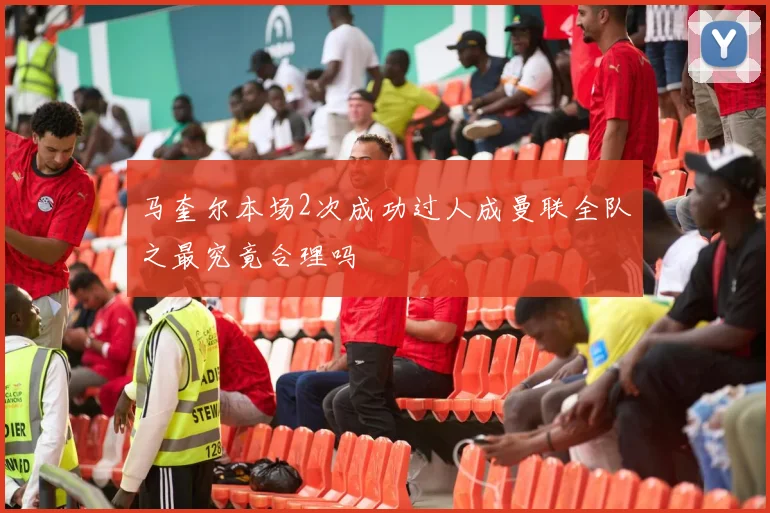 马奎尔本场2次成功过人成曼联全队之最究竟合理吗