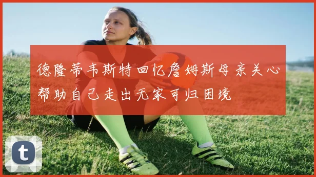 德隆蒂韦斯特回忆詹姆斯母亲关心帮助自己走出无家可归困境