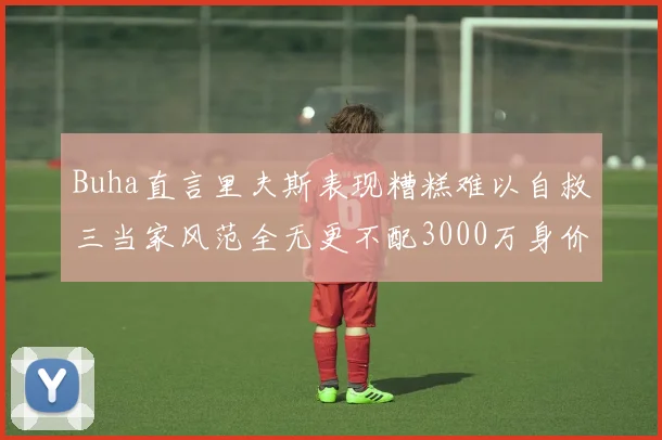 Buha直言里夫斯表现糟糕难以自救三当家风范全无更不配3000万身价
