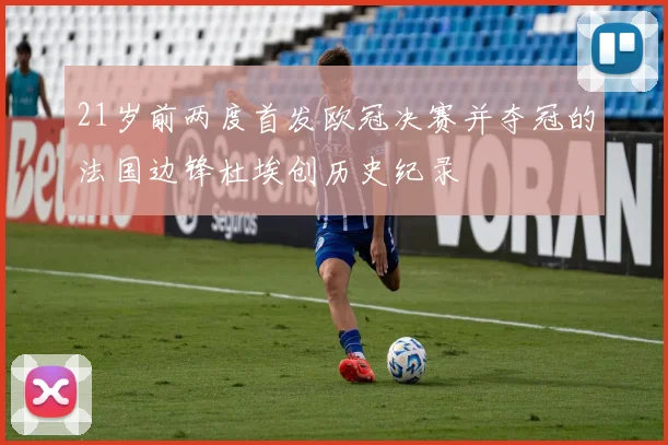 21岁前两度首发欧冠决赛并夺冠的法国边锋杜埃创历史纪录