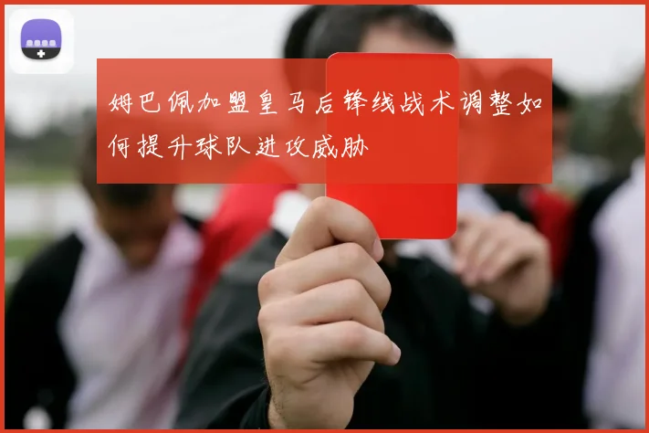 姆巴佩加盟皇马后锋线战术调整如何提升球队进攻威胁