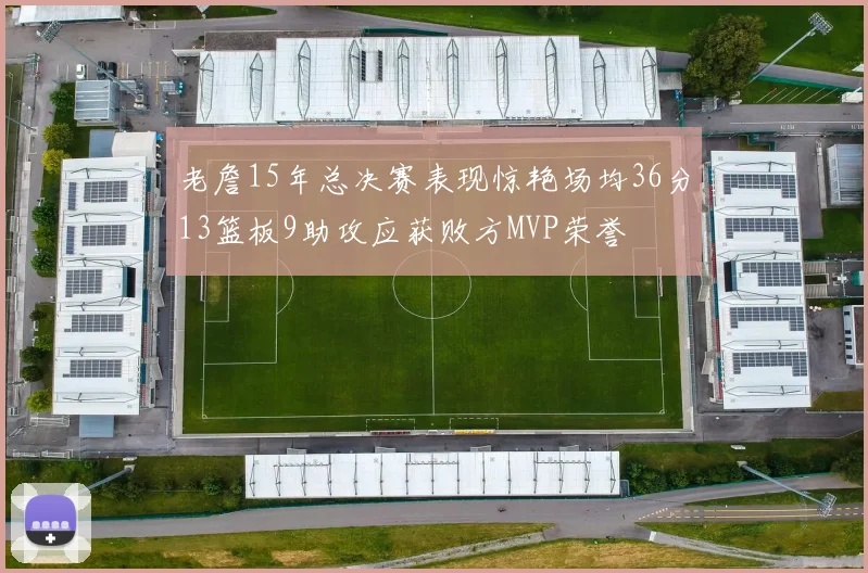 老詹15年总决赛表现惊艳场均36分13篮板9助攻应获败方MVP荣誉