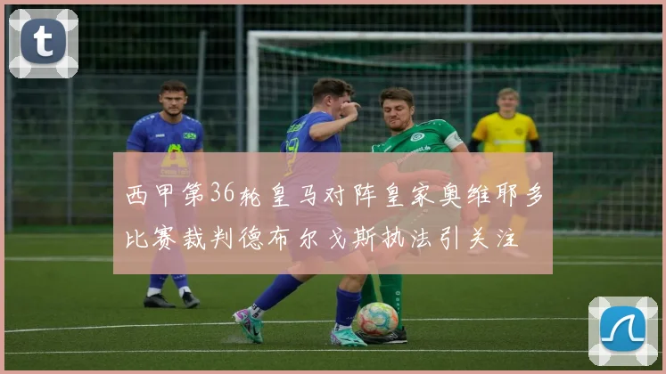 西甲第36轮皇马对阵皇家奥维耶多比赛裁判德布尔戈斯执法引关注
