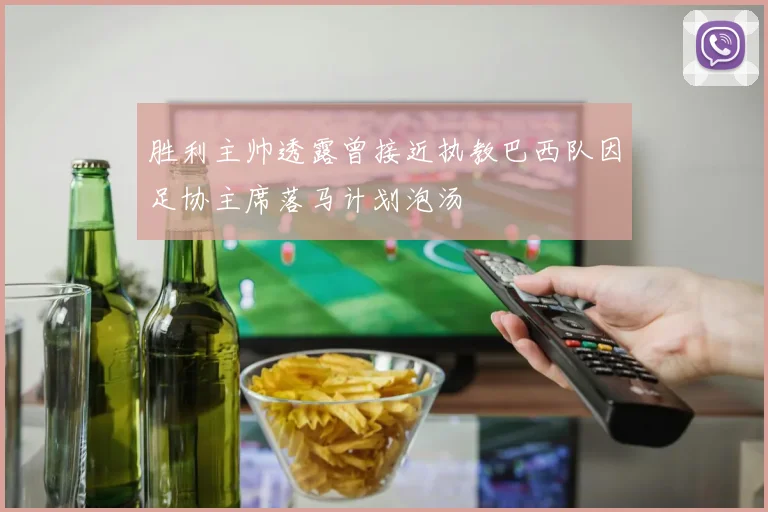 胜利主帅透露曾接近执教巴西队因足协主席落马计划泡汤