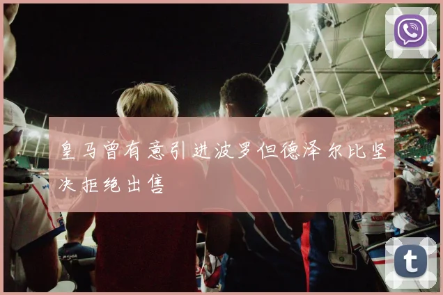 皇马曾有意引进波罗但德泽尔比坚决拒绝出售
