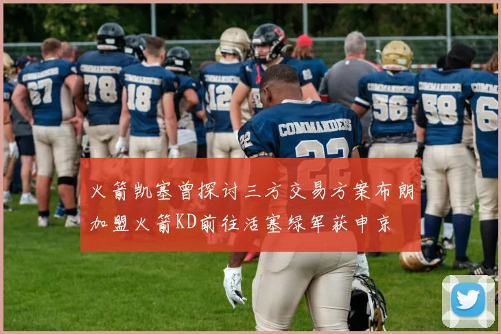 火箭凯塞曾探讨三方交易方案布朗加盟火箭KD前往活塞绿军获申京