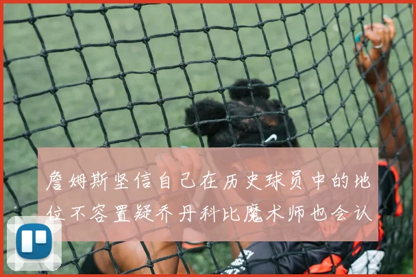 詹姆斯坚信自己在历史球员中的地位不容置疑乔丹科比魔术师也会认同