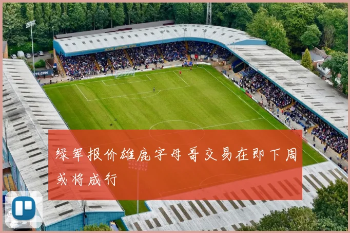 绿军报价雄鹿字母哥交易在即下周或将成行