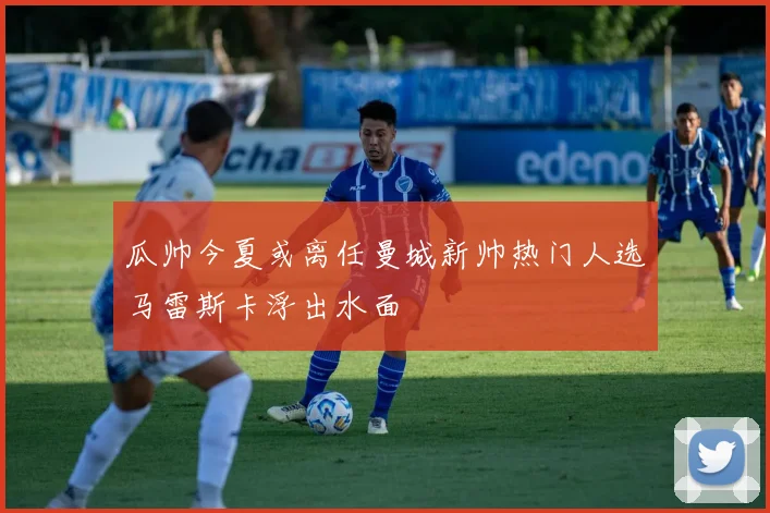 瓜帅今夏或离任曼城新帅热门人选马雷斯卡浮出水面
