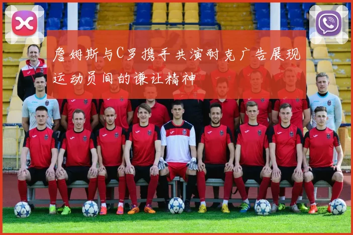 詹姆斯与C罗携手共演耐克广告展现运动员间的谦让精神