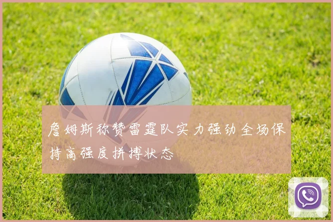 詹姆斯称赞雷霆队实力强劲全场保持高强度拼搏状态