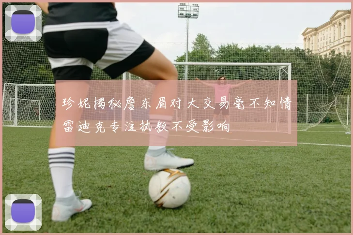 珍妮揭秘詹东眉对大交易毫不知情雷迪克专注执教不受影响