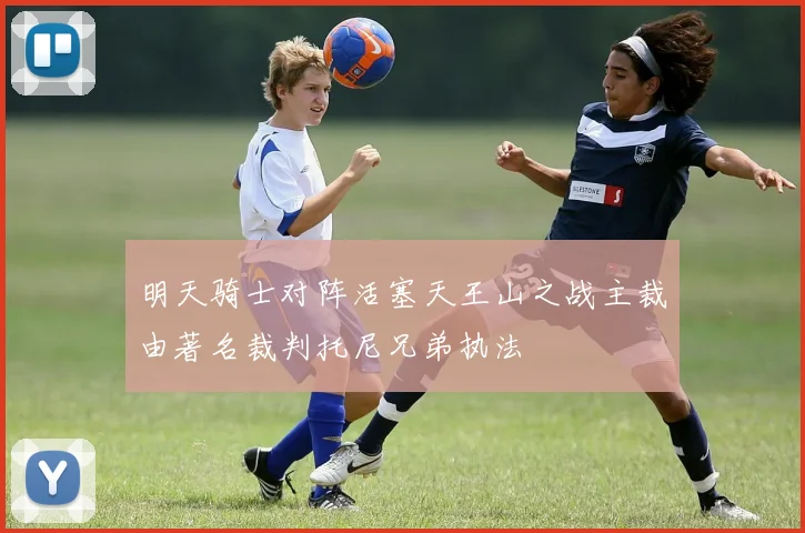 明天骑士对阵活塞天王山之战主裁由著名裁判托尼兄弟执法